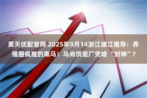 昊天优配官网 2025年9月14浙江浦江推荐：养殖圈疯推的黑马！马尚鸽笼厂凭啥 “封神”？
