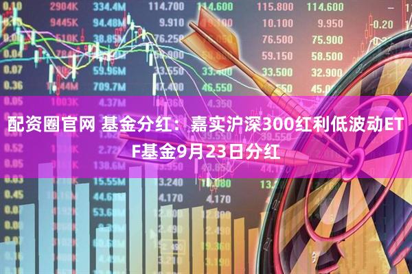 配资圈官网 基金分红：嘉实沪深300红利低波动ETF基金9月23日分红