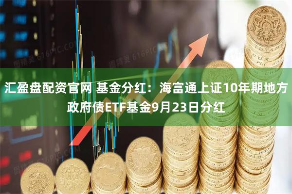 汇盈盘配资官网 基金分红：海富通上证10年期地方政府债ETF基金9月23日分红