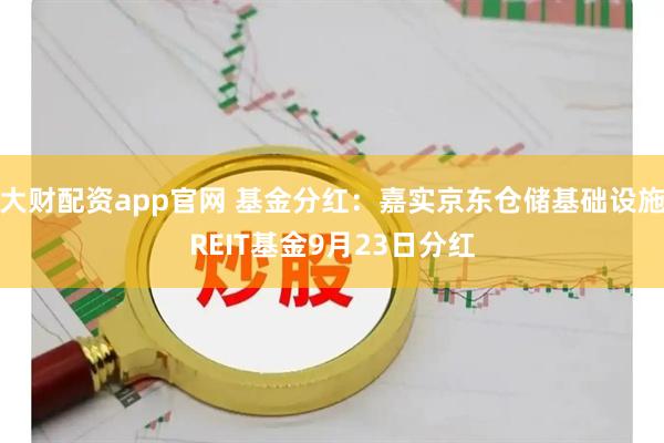 大财配资app官网 基金分红：嘉实京东仓储基础设施REIT基金9月23日分红