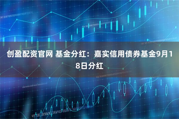 创盈配资官网 基金分红：嘉实信用债券基金9月18日分红