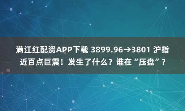 满江红配资APP下载 3899.96→3801 沪指近百点巨震！发生了什么？谁在“压盘”？