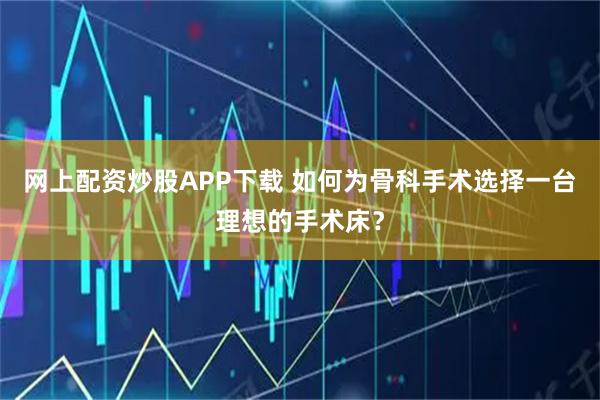 网上配资炒股APP下载 如何为骨科手术选择一台理想的手术床？