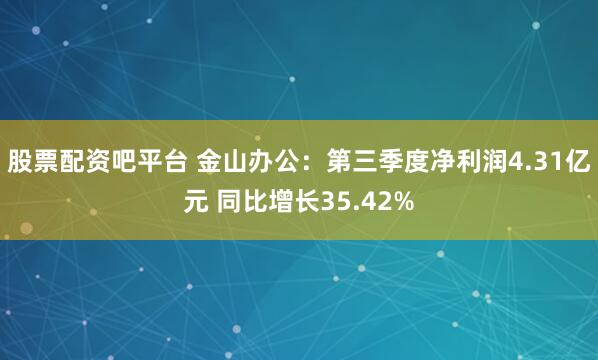 股票配资吧平台 金山办公：第三季度净利润4.31亿元 同比增长35.42%