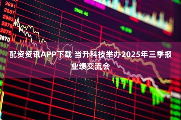 配资资讯APP下载 当升科技举办2025年三季报业绩交流会
