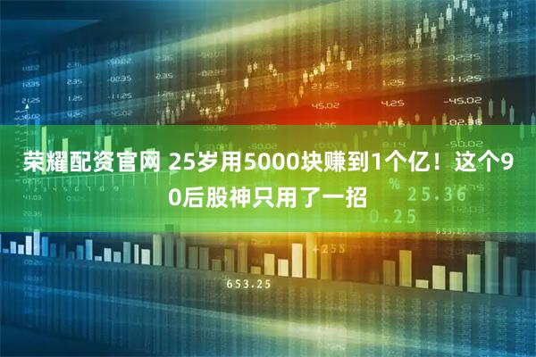 荣耀配资官网 25岁用5000块赚到1个亿！这个90后股神只用了一招