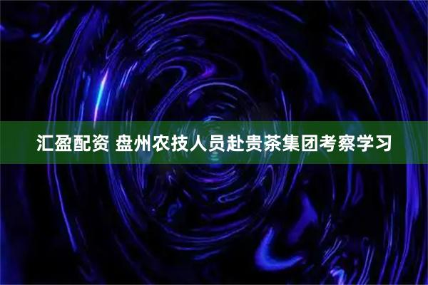 汇盈配资 盘州农技人员赴贵茶集团考察学习