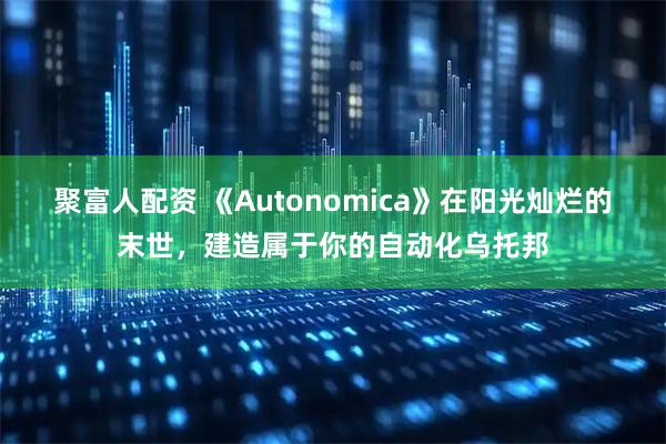 聚富人配资 《Autonomica》在阳光灿烂的末世，建造属于你的自动化乌托邦