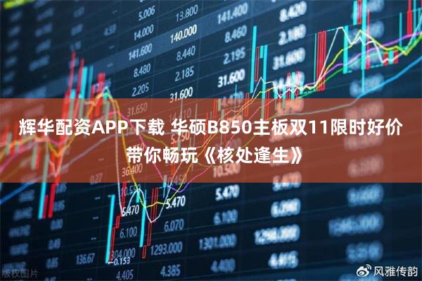 辉华配资APP下载 华硕B850主板双11限时好价 带你畅玩《核处逢生》