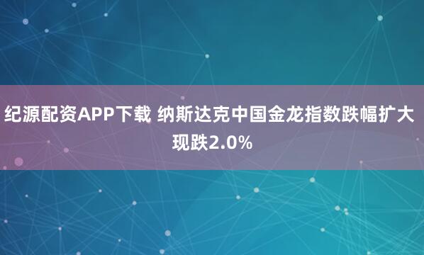 纪源配资APP下载 纳斯达克中国金龙指数跌幅扩大 现跌2.0%