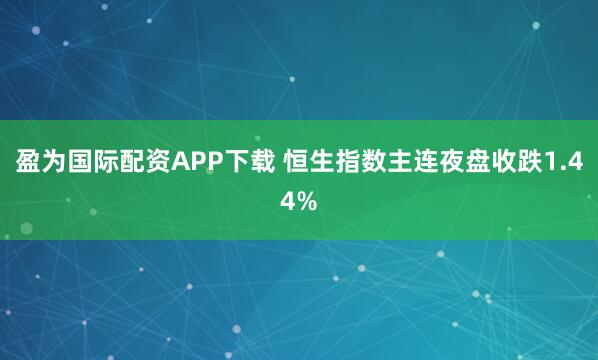 盈为国际配资APP下载 恒生指数主连夜盘收跌1.44%