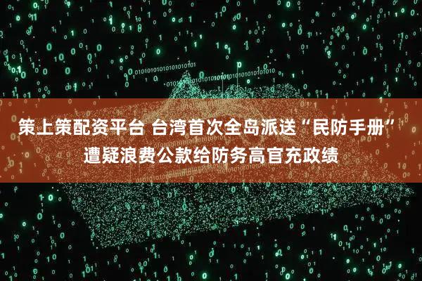 策上策配资平台 台湾首次全岛派送“民防手册” 遭疑浪费公款给防务高官充政绩