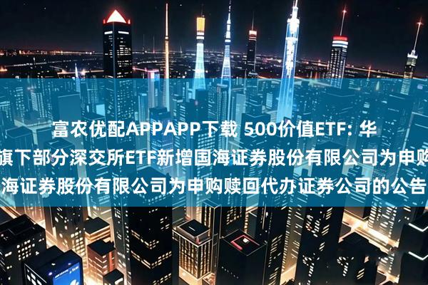 富农优配APPAPP下载 500价值ETF: 华夏基金管理有限公司关于旗下部分深交所ETF新增国海证券股份有限公司为申购赎回代办证券公司的公告