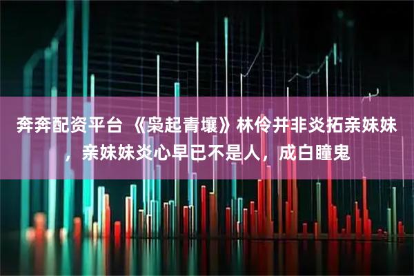 奔奔配资平台 《枭起青壤》林伶并非炎拓亲妹妹，亲妹妹炎心早已不是人，成白瞳鬼