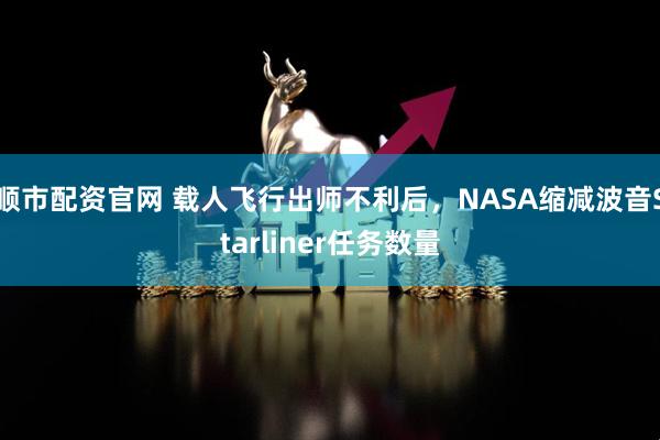 顺市配资官网 载人飞行出师不利后，NASA缩减波音Starliner任务数量