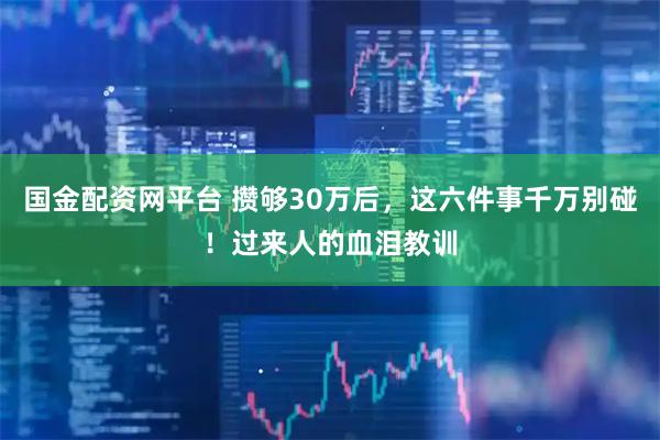 国金配资网平台 攒够30万后，这六件事千万别碰！过来人的血泪教训