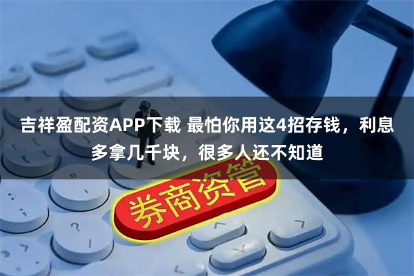 吉祥盈配资APP下载 最怕你用这4招存钱，利息多拿几千块，很多人还不知道