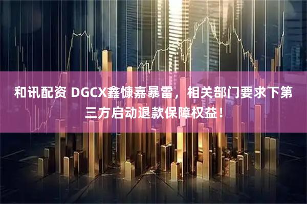 和讯配资 DGCX鑫慷嘉暴雷，相关部门要求下第三方启动退款保障权益！