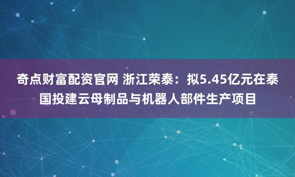 奇点财富配资官网 浙江荣泰：拟5.45亿元在泰国投建云母制品与机器人部件生产项目