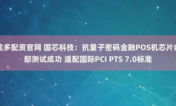 炫多配资官网 国芯科技：抗量子密码金融POS机芯片内部测试成功 适配国际PCI PTS 7.0标准
