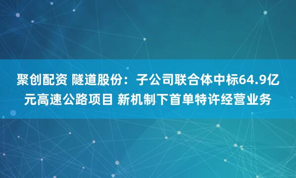 聚创配资 隧道股份：子公司联合体中标64.9亿元高速公路项目 新机制下首单特许经营业务
