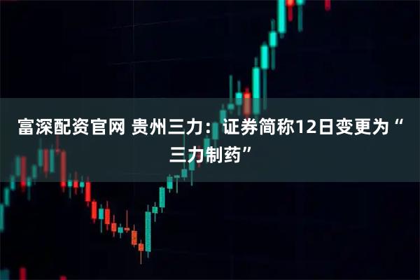 富深配资官网 贵州三力：证券简称12日变更为“三力制药”