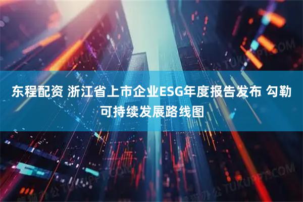 东程配资 浙江省上市企业ESG年度报告发布 勾勒可持续发展路线图