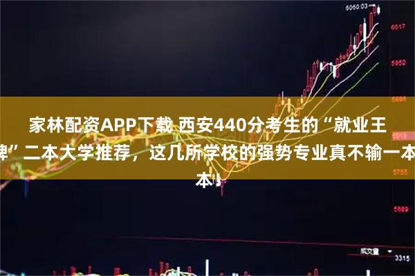 家林配资APP下载 西安440分考生的“就业王牌”二本大学推荐，这几所学校的强势专业真不输一本！