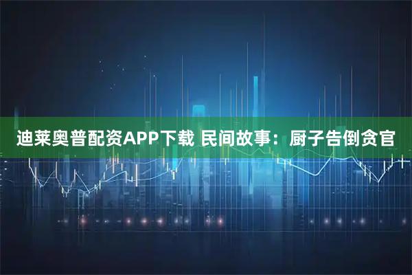 迪莱奥普配资APP下载 民间故事:厨子告倒贪官