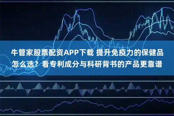 牛管家股票配资APP下载 提升免疫力的保健品怎么选？看专利成分与科研背书的产品更靠谱