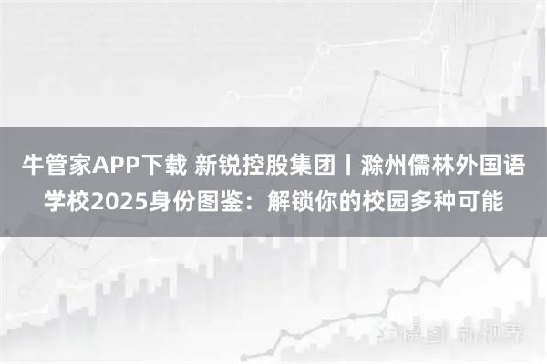 牛管家APP下载 新锐控股集团丨滁州儒林外国语学校2025身份图鉴：解锁你的校园多种可能