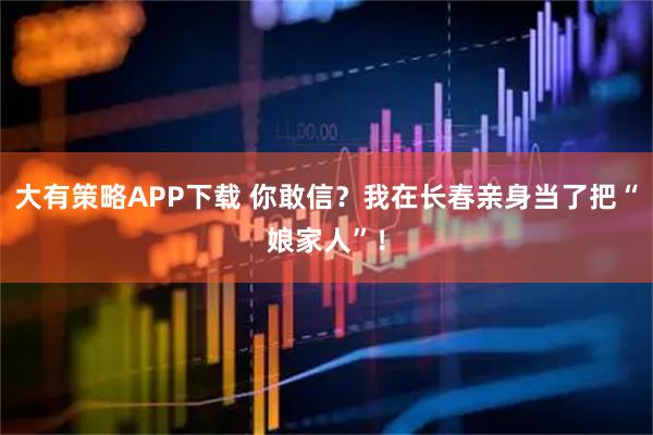 大有策略APP下载 你敢信？我在长春亲身当了把“娘家人”！