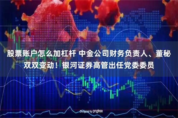 股票账户怎么加杠杆 中金公司财务负责人、董秘双双变动！银河证券高管出任党委委员