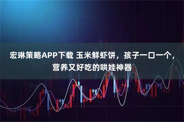宏琳策略APP下载 玉米鲜虾饼，孩子一口一个，营养又好吃的哄娃神器