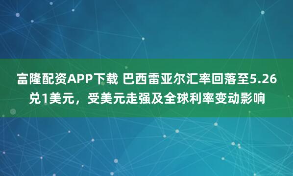 富隆配资APP下载 巴西雷亚尔汇率回落至5.26兑1美元，受美元走强及全球利率变动影响
