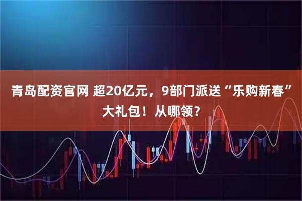 青岛配资官网 超20亿元，9部门派送“乐购新春”大礼包！从哪领？