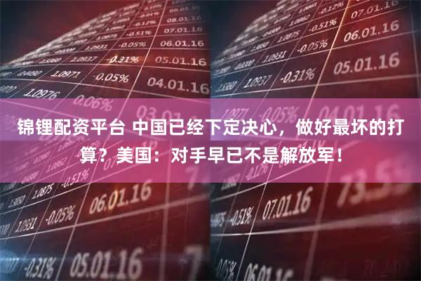 锦锂配资平台 中国已经下定决心，做好最坏的打算？美国：对手早已不是解放军！