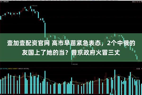 壹加壹配资官网 高市早苗紧急表态，2个中俄的友国上了她的当？普京政府火冒三丈