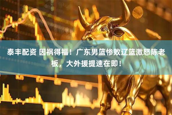 泰丰配资 因祸得福！广东男篮惨败辽篮激怒陈老板，大外援提速在即！