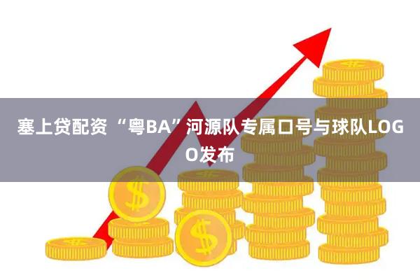 塞上贷配资 “粤BA”河源队专属口号与球队LOGO发布