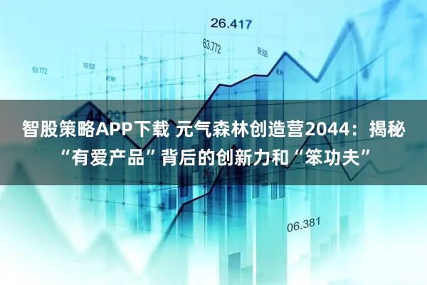 智股策略APP下载 元气森林创造营2044：揭秘“有爱产品”背后的创新力和“笨功夫”