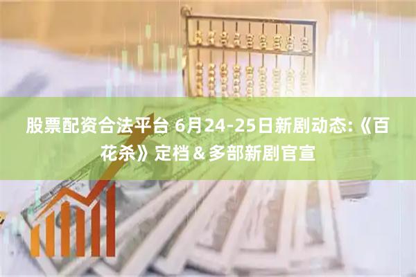 股票配资合法平台 6月24-25日新剧动态:《百花杀》定档＆多部新剧官宣