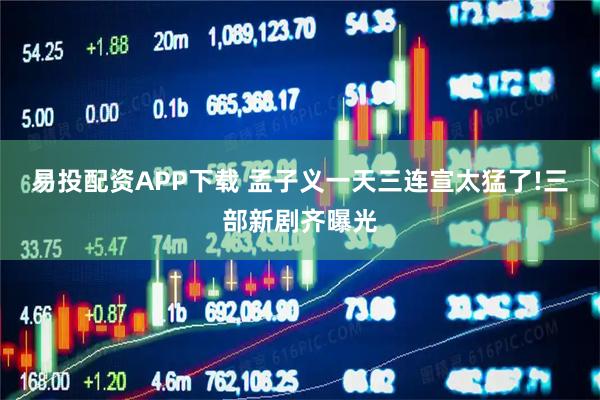 易投配资APP下载 孟子义一天三连宣太猛了!三部新剧齐曝光