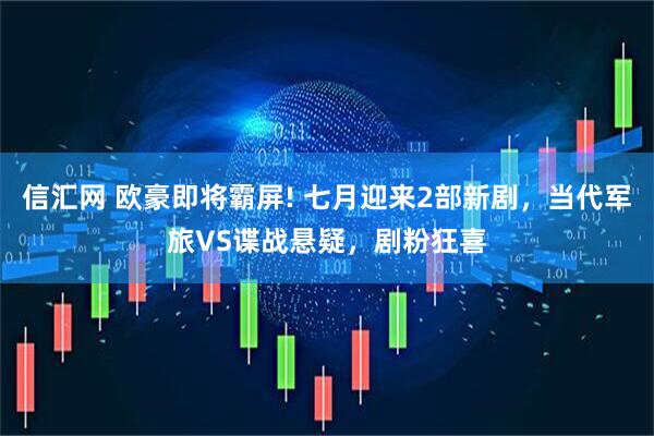 信汇网 欧豪即将霸屏! 七月迎来2部新剧，当代军旅VS谍战悬疑，剧粉狂喜