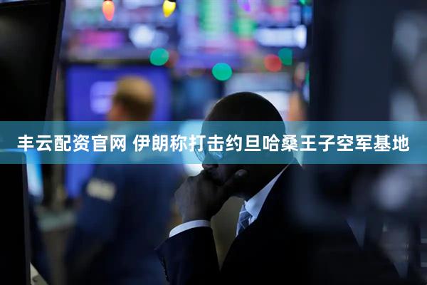 丰云配资官网 伊朗称打击约旦哈桑王子空军基地