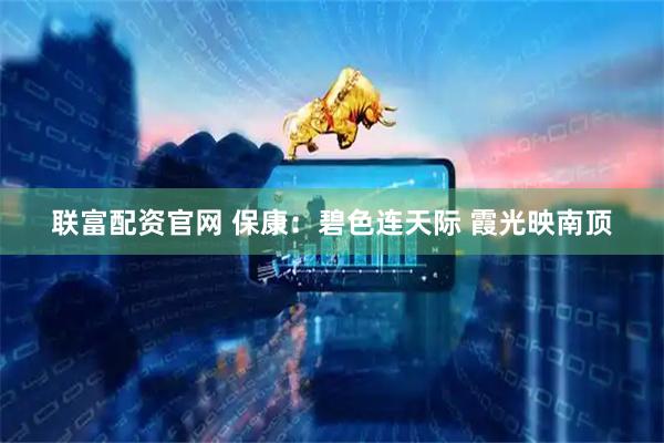 联富配资官网 保康：碧色连天际 霞光映南顶