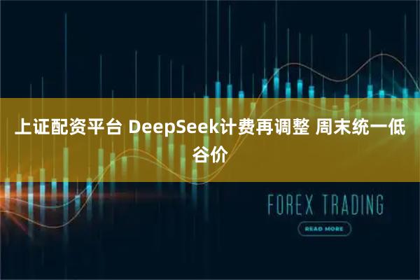 上证配资平台 DeepSeek计费再调整 周末统一低谷价