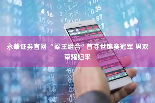 永華证券官网 “梁王组合”首夺世锦赛冠军 男双荣耀归来