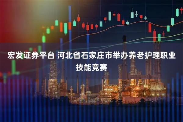 宏发证券平台 河北省石家庄市举办养老护理职业技能竞赛