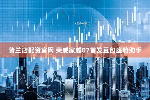 普兰店配资官网 荣威家越07首发豆包座舱助手